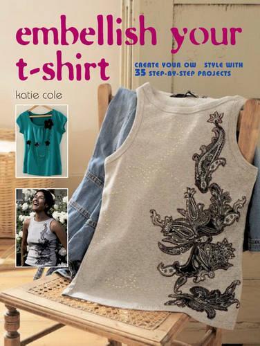 Embellish Your T-Shirt: 50 Ways to Create Your Own Style: 50 Ways to Create Your Own Style, Includes 35 Step-by Step Projects