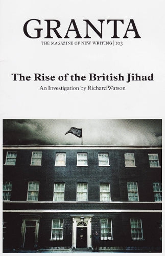 Granta 103. The Rise of the British Jihad