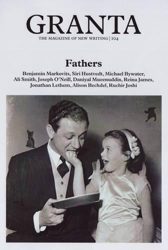 Granta 104: Fathers the Men Who Made Us (Granta: The Magazine of New Writing)