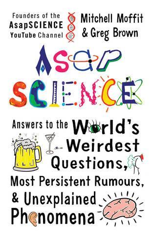 AsapSCIENCE: answers to the worlds weirdest questions, most persistent rumours, and unexplained phenomena