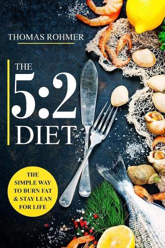 The 5:2 Diet: The Simple Way to Burn Fat & Stay Lean for Life—Includes 50 Low-Calorie and High Protein Recipes!