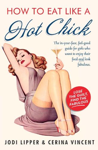 How to Eat Like a Hot Chick: Lose the guilt, find the fabulous