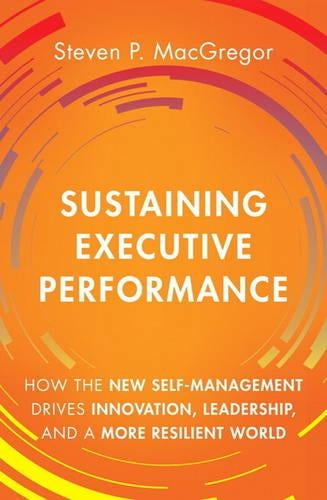 Sustaining Executive Performance: How the New Self-Management Drives Innovation, Leadership, and a More Resilient World