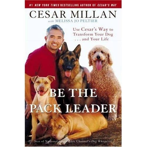 Be the Pack Leader: Use Cesars Way to Transform Your Dog . . . and Your Life