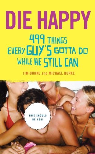 Die Happy: 499 Things Every Guys Gotta Do While He Still Can