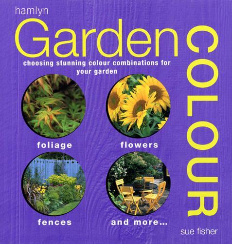 Garden Colour: From Annuals for Containers to Paint Shades for Fences, This Practical and Inspirational Book Is the Ultimate Guide to Colour in Your ... Stunning Colour Combinations for Your Garden