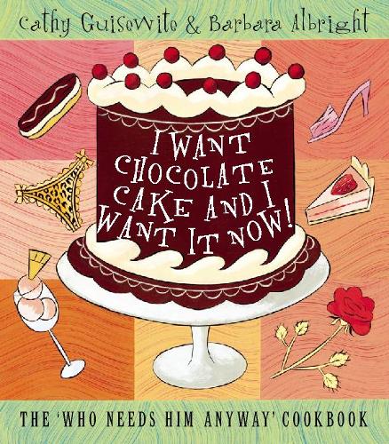 I Want Chocolate Cake and I Want It Now!: The 'Who Needs Him Anyway' Cookbook