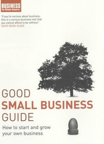 Good Small Business Guide: How to Start and Grow Your Own Business (Business the Ultimate Resource)