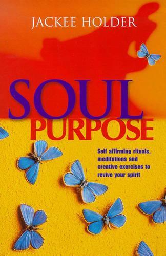 Soul Purpose: Self-Affirming Rituals, Meditations and Creative Exercises to Revive: Self-affirming Rituals, Meditations and Creative Exercises to Revive Your Spirit