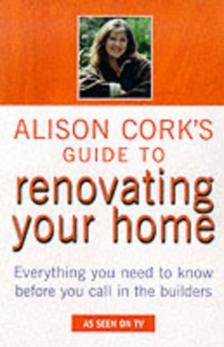 Alison Corks Guide to Renovating Your Home: Everything You Need to Know Before Calling in the Builders