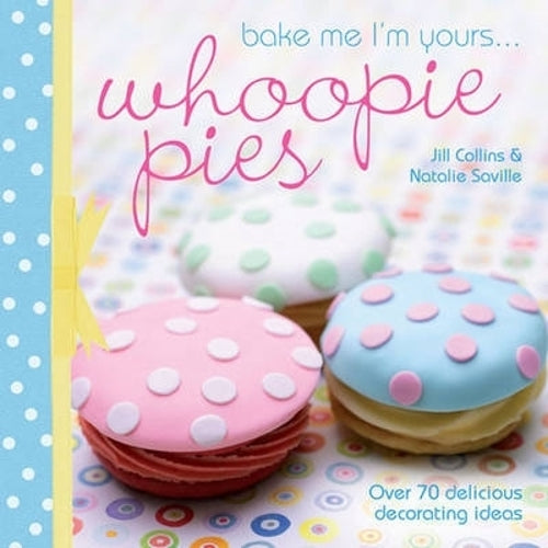 Bake Me Im Yours... Whoopie Pies: Over 70 Excuses to Bake, Fill and Decorate