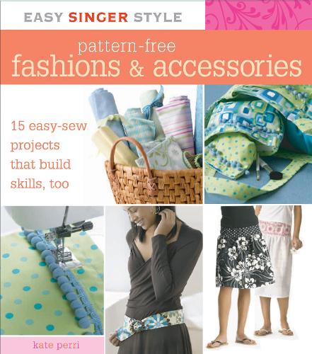 Easy Singer Style Pattern-Free Fashions & Accessories: 15 Easy-Sew Projects That Build Skills, Too