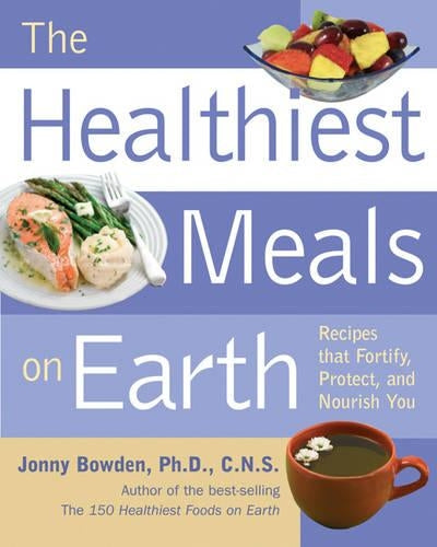 The Healthiest Meals on Earth: The Surprising, Unbiased Truth About What Meals You Should Eat and Why: Recipes That Fortify, Protect, and Nourish You