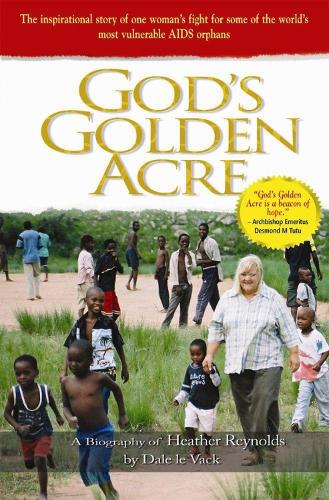 Gods Golden Acre: The Inspirational Story Of One Womans Fight For Some Of The Worlds Most Vulnerable Aids Orphans: A Biography of Heather Reynolds