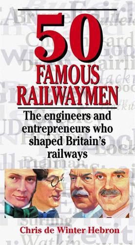 50 Famous Railwaymen: The Engineers and Entrepeneurs Who Shaped Britains Railways