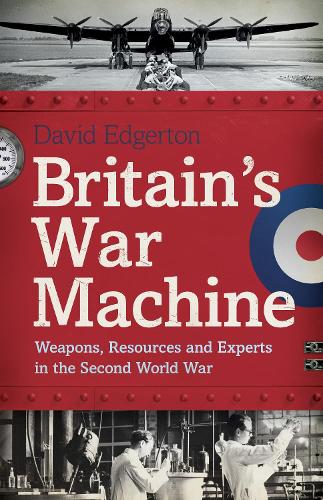Britains War Machine: Weapons, Resources and Experts in the Second World War