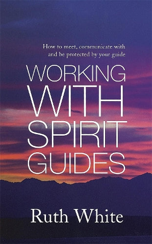 Working With Spirit Guides: Simple ways to meet, communicate with and be protected by your guides