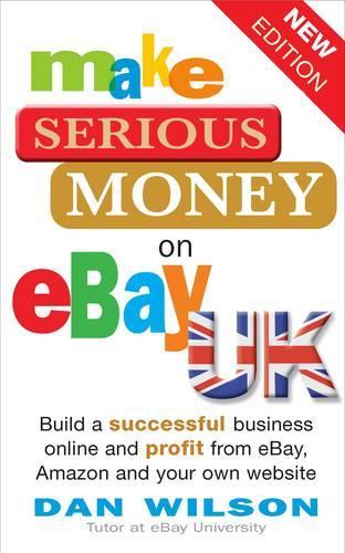 Make Serious Money on eBay UK: Build a successful business online and profit from eBay, Amazon and your own website