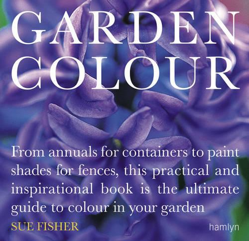 Garden Colour: From Annuals for Containers to Paint Shades for Fences, This Practical and Inspirational Book Is the Ultimate Guide to Colour in Your Garden (Hamlyn Gardening S.)