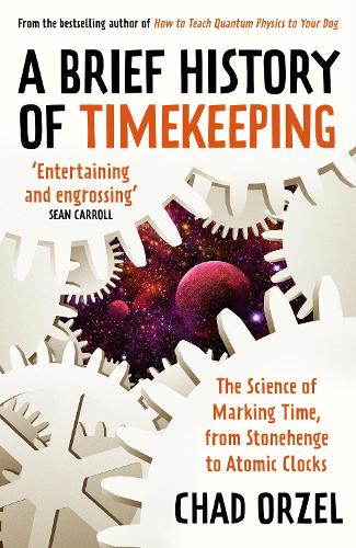 A Brief History of Timekeeping: The Science of Marking Time, from Stonehenge to Atomic Clocks