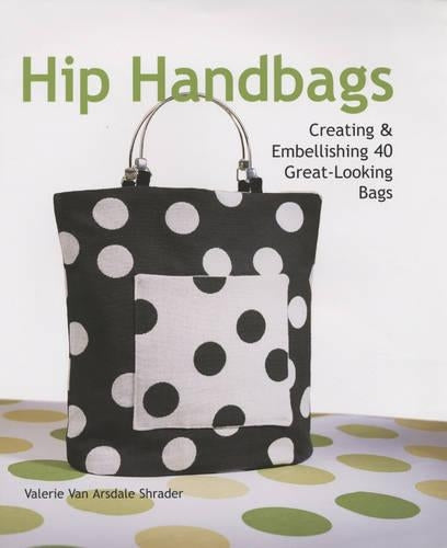 Hip Handbags: Creating and Embellishing 40 Great-looking Bags