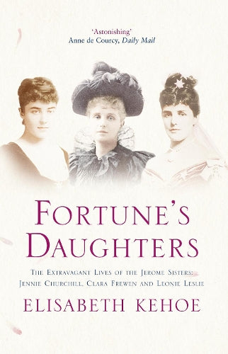 Fortunes Daughters: The Extravagant Lives of the Jerome Sisters - Jennie Churchill, Clara Frewen and Leonie Leslie