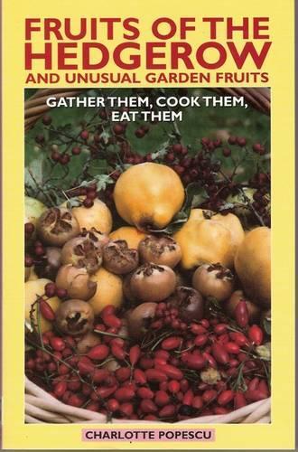 Fruits of the Hedgerow and Unusual Garden Fruits: Gather Them, Cook Them, Eat Them