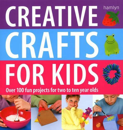 Creative Crafts for Kids: Over 100 Fun Projects for Two to Ten Year Olds