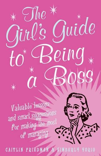 The Girls Guide to Being a Boss: Valuable lessons and smart suggestions for making the most of managing