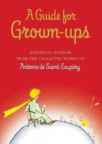 A Guide for Grown-Ups: Essential Wisdom from the Collected Works of Antoine de Saint-Exupery