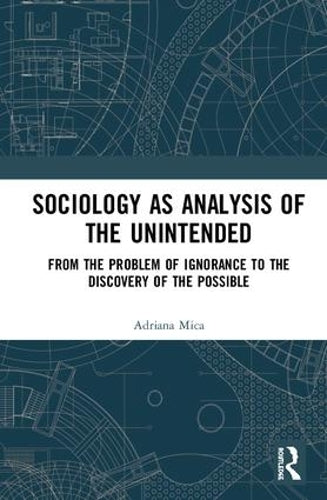 Sociology as Analysis of the Unintended: From the Problem of Ignorance to the Discovery of the Possible (Routledge Research in Ignorance Studies)
