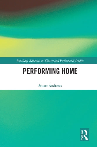 Performing Home (Routledge Advances in Theatre & Performance Studies)