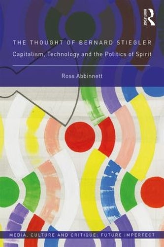 The Thought of Bernard Stiegler: Capitalism, Technology and the Politics of Spirit (Media, Culture and Critique: Future Imperfect)