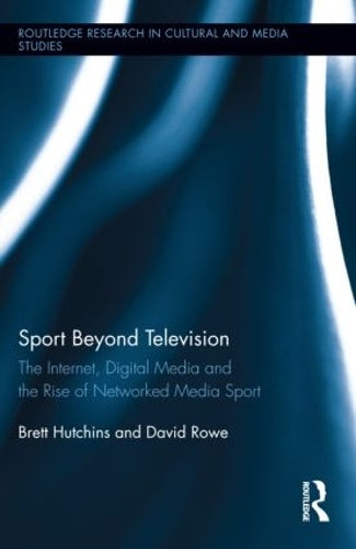 Sport Beyond Television: The Internet, Digital Media and the Rise of Networked Media Sport (Routledge Research in Cultural and Media Studies)