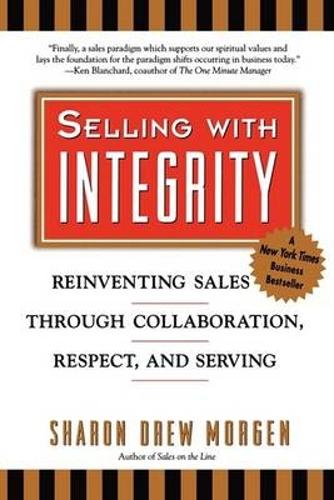 Selling with Integrity: Reinventing Sales Through Collaboration, Respect and Serving