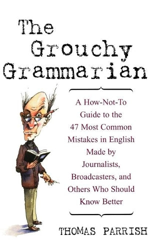 The Grouchy Grammarian: A How-Not-To Guide to the 47 Most Common Mistakes by Journalists, Broadcasters, and Others Who Should Know Better: A ... Who Should Know Better (Social Science)