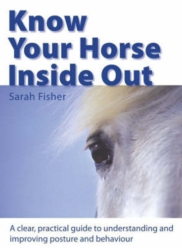 Know Your Horse Inside Out: A Clear, Practical Guide to Understanding and Improving Posture and Behaviour