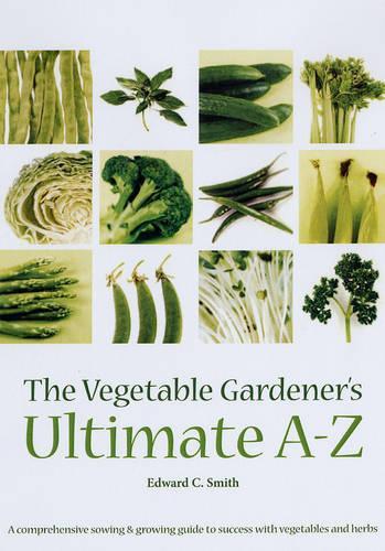 The Vegetable Gardeners Ultimate A-Z: A Comprehensive Sowing and Growing Guide to Success with Vegetables and Herbs