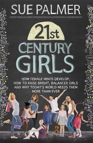 21st Century Girls: How Female Minds Develop, How to Raise Bright, Balanced Girls: What Every Parent Needs to Know