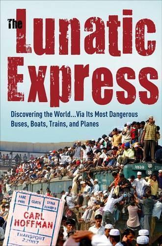 The Lunatic Express: Discovering the World . . . Via Its Most Dangerous Buses, Boats, Trains, and Planes
