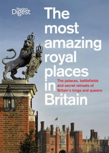 The Most Amazing Royal Places in Britain: The palaces, battlefields and secret retreats of Britains kings and queens
