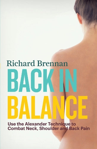 Back In Balance: Use the Alexander Technique to Combat Neck, Shoulder and Back Pain