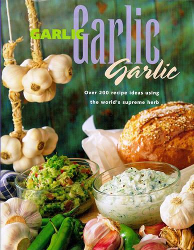 Garlic, Garlic, Garlic: Over 200 Recipe Ideas Using the Worlds Supreme Herbs