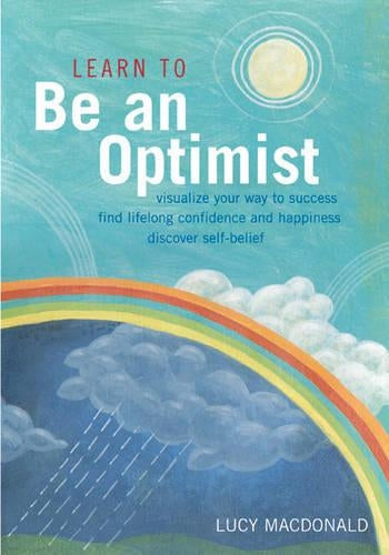 Learn to Be an Optimist: Visualise Your Way to Success, Find Lifelong Confidence and Happiness, Discover Self-belief