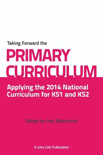 Taking Forward the Primary Curriculum: Applying the 2014 National Curriculum for KS1 and KS2