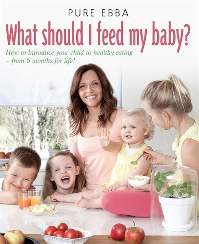 What Should I Feed My Baby: Introducing Your Child To Life-long Healthy Eating (Pure Ebba)