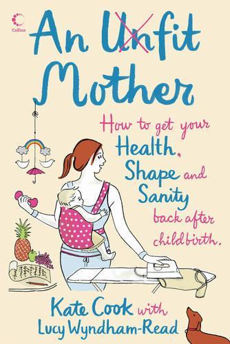 An Unfit Mother: How to Get Your Health, Shape and Sanity Back After Childbirth