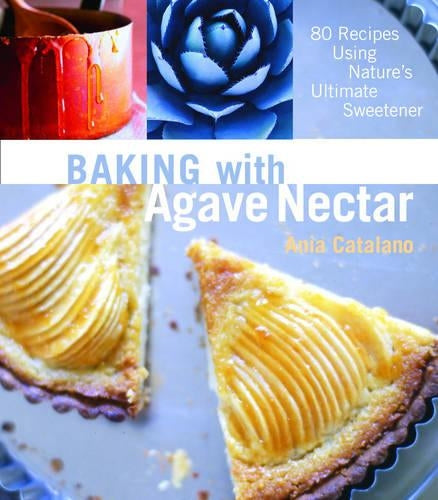 Baking with Agave Nectar: Over 100 Recipes Using Natures Ultimate Sweetener