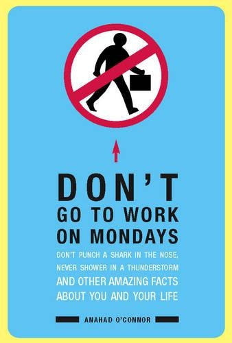 Dont Go To Work On Mondays: Dont Punch a Shark in the Nose, Never Shower in a Thunderstorm and Other Amazing Facts  About You and Your Life