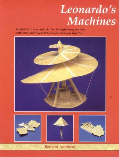 Leonardos Machines: Insights into Leonardo Da Vincis Engineering Notions with Four Paper Models to Cut Out and Glue Together